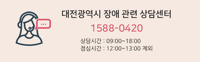 대전광역시 장애 관련 상담센터  1644-8295 - 상담시간 : 09:00~18:00, 09:00~20:00 / 점심시간 : 12:00~13:00 제외